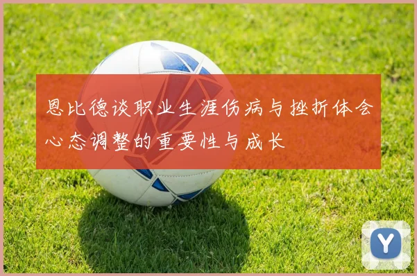 恩比德谈职业生涯伤病与挫折体会心态调整的重要性与成长