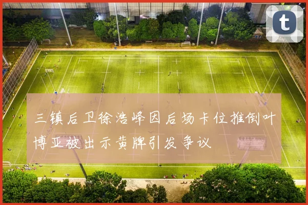 三镇后卫徐浩峰因后场卡位推倒叶博亚被出示黄牌引发争议