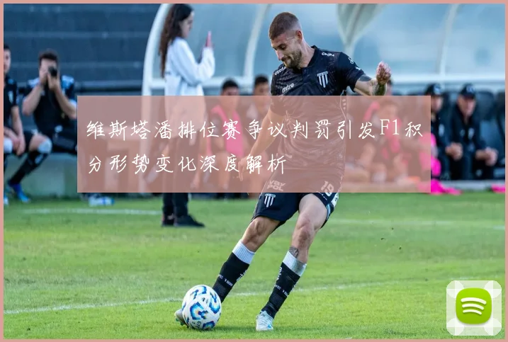 维斯塔潘排位赛争议判罚引发F1积分形势变化深度解析