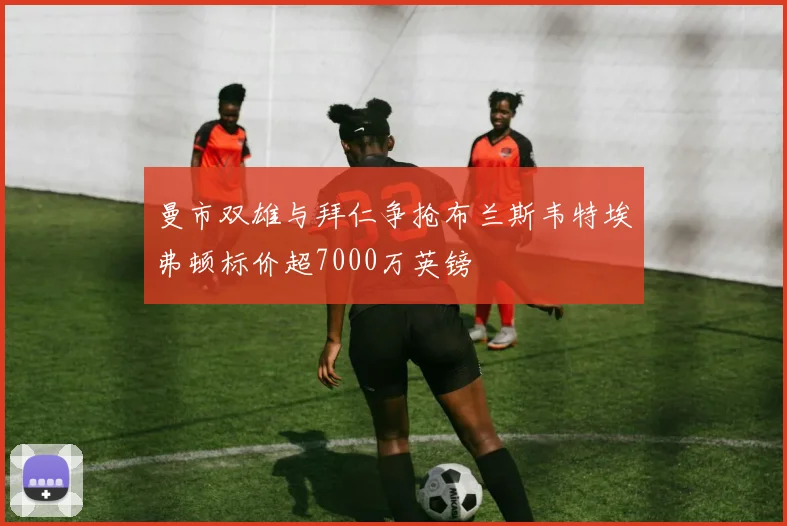 曼市双雄与拜仁争抢布兰斯韦特埃弗顿标价超7000万英镑