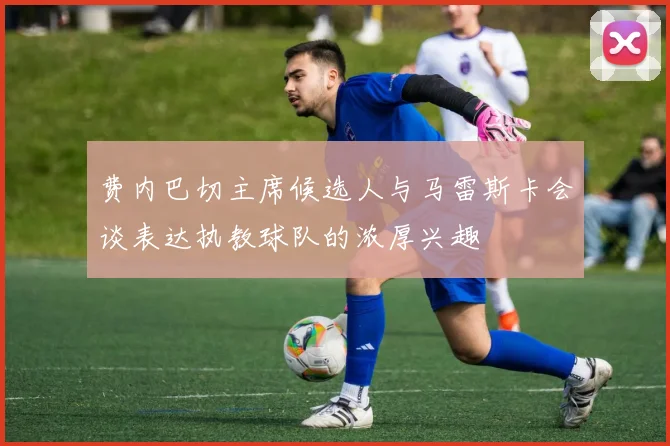 费内巴切主席候选人与马雷斯卡会谈表达执教球队的浓厚兴趣
