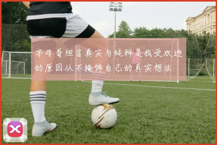 字母哥坦言真实与纯粹是我受欢迎的原因从不掩饰自己的真实想法