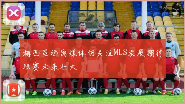 梅西虽远离媒体仍关注MLS发展期待联赛未来壮大