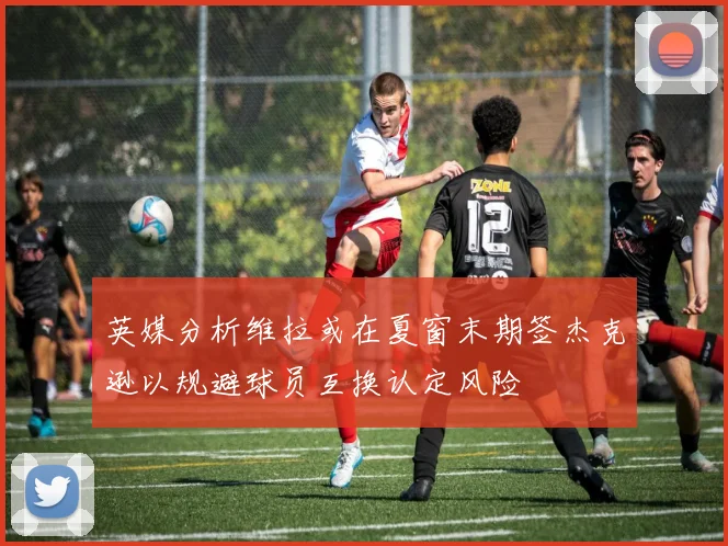 英媒分析维拉或在夏窗末期签杰克逊以规避球员互换认定风险