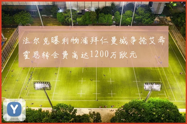 法尔克曝利物浦拜仁曼城争抢艾希霍恩转会费高达1200万欧元