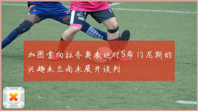 加图索向拉齐奥表达对S希门尼斯的兴趣米兰尚未展开谈判