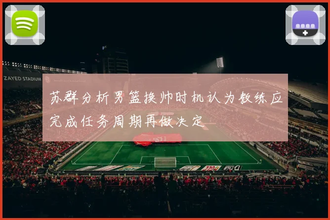 苏群分析男篮换帅时机认为教练应完成任务周期再做决定