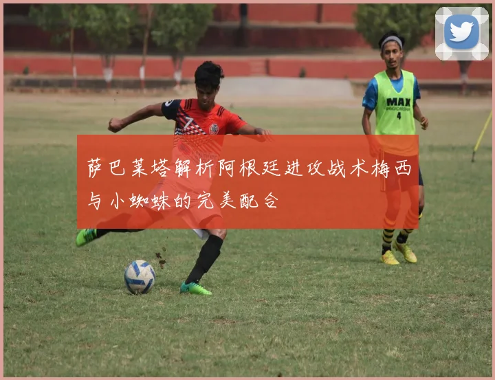 萨巴莱塔解析阿根廷进攻战术梅西与小蜘蛛的完美配合