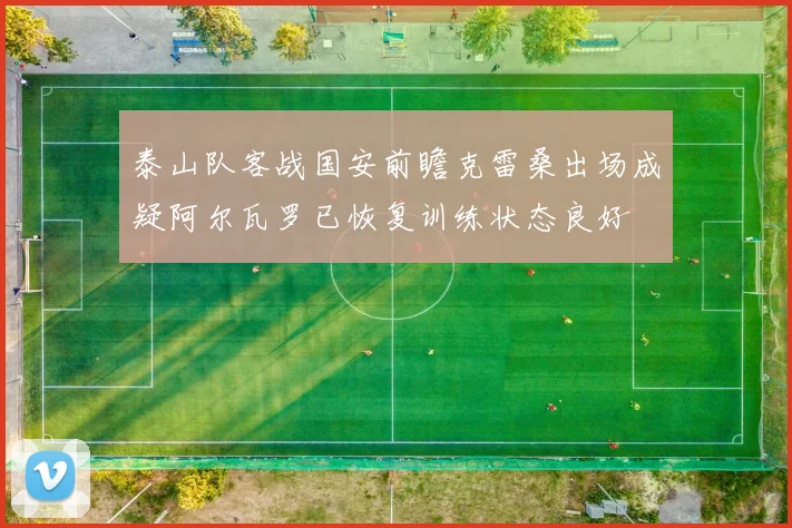 泰山队客战国安前瞻克雷桑出场成疑阿尔瓦罗已恢复训练状态良好