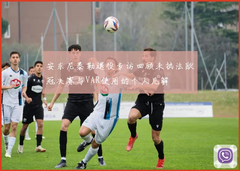 安东尼泰勒退役专访回顾未执法欧冠决赛与VAR使用的个人见解