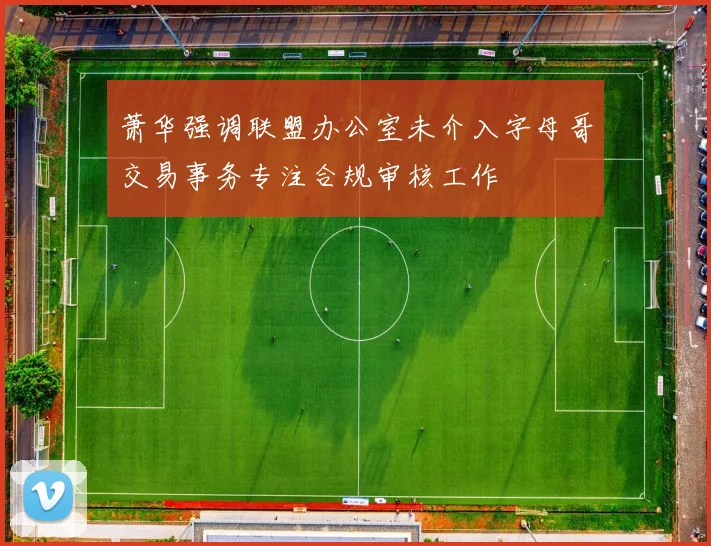 萧华强调联盟办公室未介入字母哥交易事务专注合规审核工作