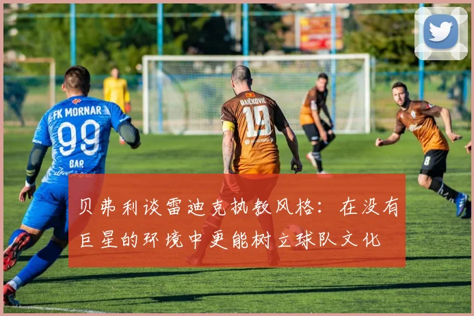 贝弗利谈雷迪克执教风格：在没有巨星的环境中更能树立球队文化
