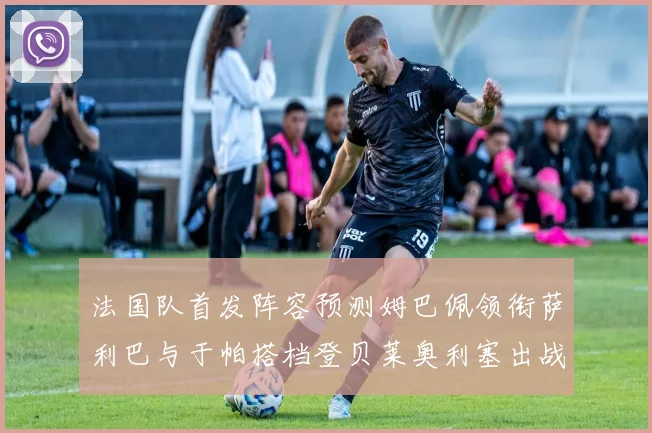 法国队首发阵容预测姆巴佩领衔萨利巴与于帕搭档登贝莱奥利塞出战