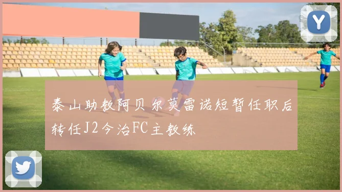 泰山助教阿贝尔莫雷诺短暂任职后转任J2今治FC主教练