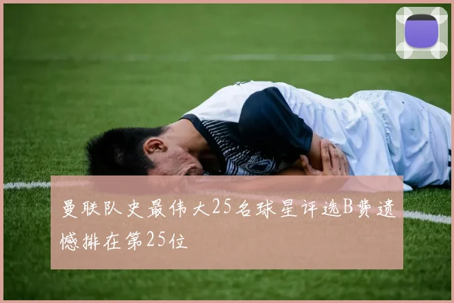 曼联队史最伟大25名球星评选B费遗憾排在第25位