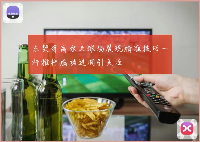 东契奇高尔夫球场展现精准技巧一杆推杆成功进洞引关注