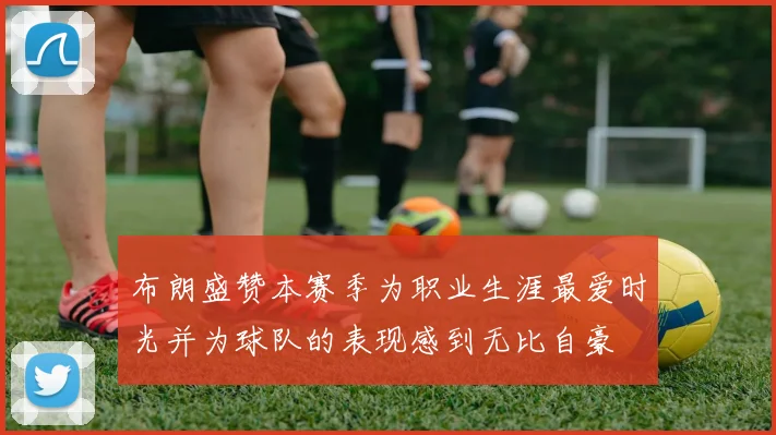 布朗盛赞本赛季为职业生涯最爱时光并为球队的表现感到无比自豪