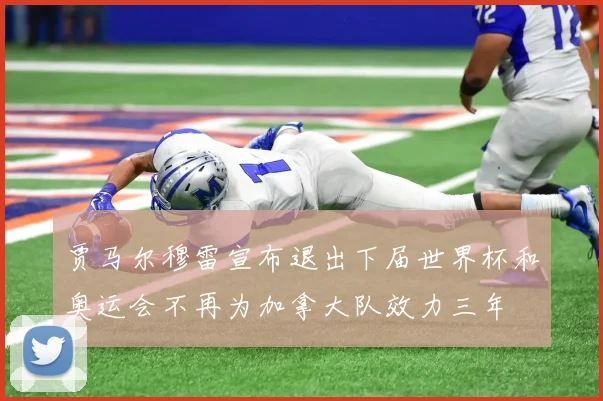 贾马尔穆雷宣布退出下届世界杯和奥运会不再为加拿大队效力三年