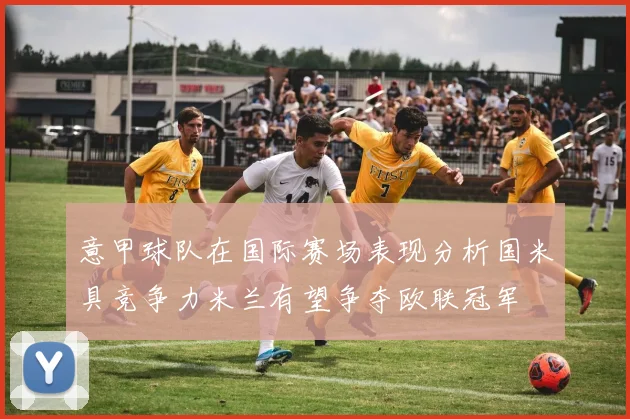 意甲球队在国际赛场表现分析国米具竞争力米兰有望争夺欧联冠军