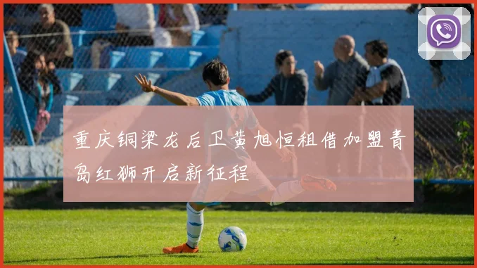 重庆铜梁龙后卫黄旭恒租借加盟青岛红狮开启新征程